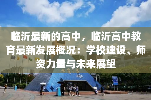 臨沂最新的高中，臨沂高中教育最新發(fā)展概況：學校建設、師資力量與未來展望