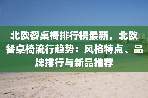 北歐餐桌椅排行榜最新，北歐餐桌椅流行趨勢(shì)：風(fēng)格特點(diǎn)、品牌排行與新品推薦