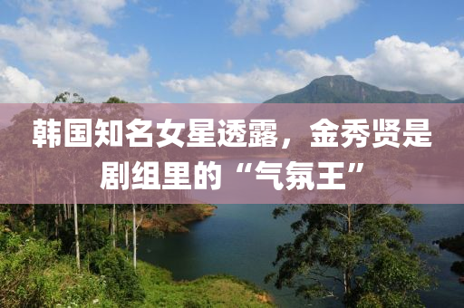 韓國知名女星透露，金秀賢是劇組里的“氣氛王”