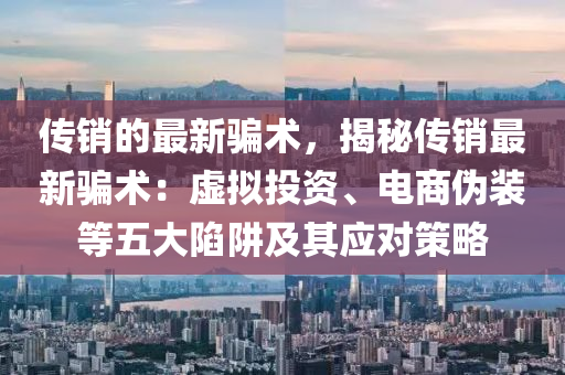 傳銷(xiāo)的最新騙術(shù)，揭秘傳銷(xiāo)最新騙術(shù)：虛擬投資、電商偽裝等五大陷阱及其應(yīng)對(duì)策略