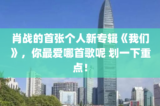 肖戰(zhàn)的首張個人新專輯《我們》，你最愛哪首歌呢 劃一下重點！