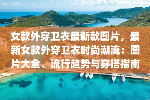 女款外穿衛(wèi)衣最新款圖片，最新女款外穿衛(wèi)衣時(shí)尚潮流：圖片大全、流行趨勢與穿搭指南