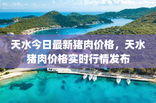 天水今日最新豬肉價(jià)格，天水豬肉價(jià)格實(shí)時(shí)行情發(fā)布