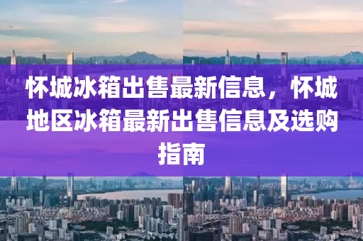 懷城冰箱出售最新信息，懷城地區(qū)冰箱最新出售信息及選購指南