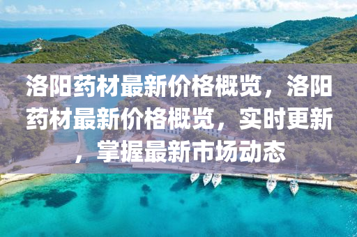 洛陽(yáng)藥材最新價(jià)格概覽，洛陽(yáng)藥材最新價(jià)格概覽，實(shí)時(shí)更新，掌握最新市場(chǎng)動(dòng)態(tài)