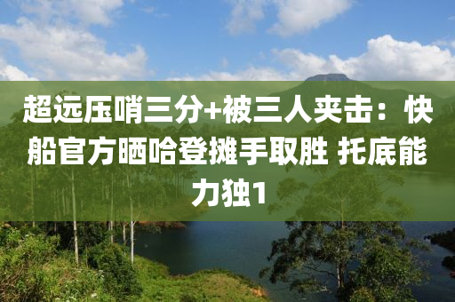 超遠(yuǎn)壓哨三分+被三人夾擊：快船官方曬哈登攤手取勝 托底能力獨(dú)1