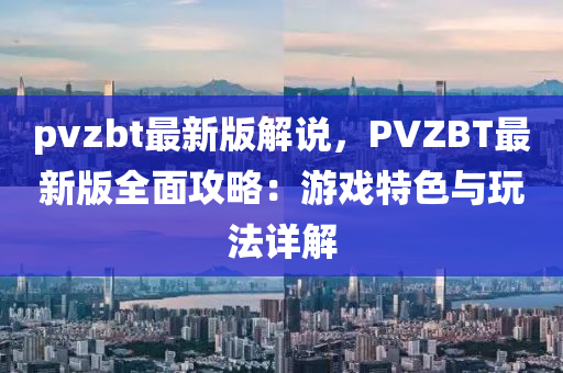 pvzbt最新版解說(shuō)，PVZBT最新版全面攻略：游戲特色與玩法詳解