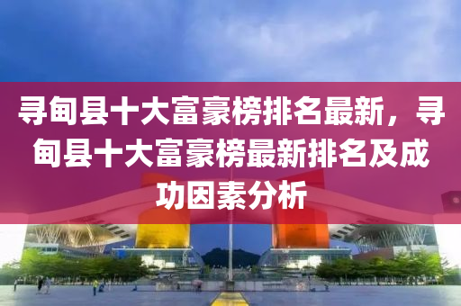 尋甸縣十大富豪榜排名最新，尋甸縣十大富豪榜最新排名及成功因素分析