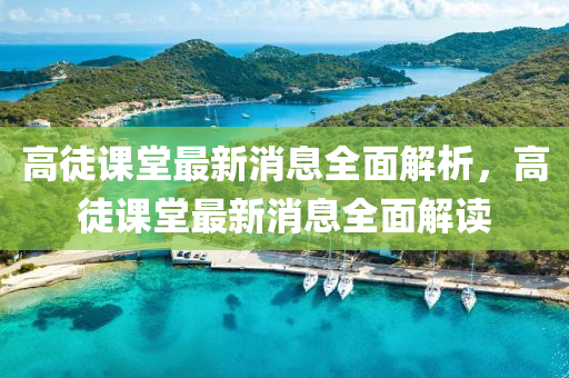 高徒課堂最新消息全面解析，高徒課堂最新消息全面解讀