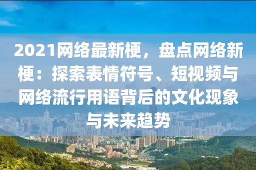 2021網(wǎng)絡(luò)最新梗，盤點網(wǎng)絡(luò)新梗：探索表情符號、短視頻與網(wǎng)絡(luò)流行用語背后的文化現(xiàn)象與未來趨勢