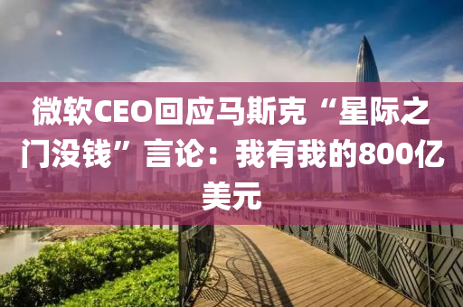 微軟CEO回應(yīng)馬斯克“星際之門沒錢”言論：我有我的800億美元