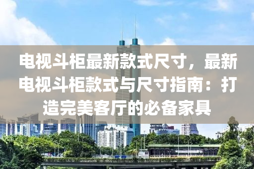 電視斗柜最新款式尺寸，最新電視斗柜款式與尺寸指南：打造完美客廳的必備家具
