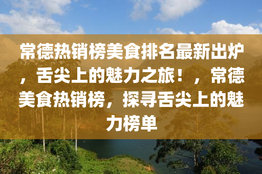常德熱銷榜美食排名最新出爐，舌尖上的魅力之旅！，常德美食熱銷榜，探尋舌尖上的魅力榜單