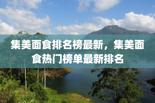 集美面食排名榜最新，集美面食熱門榜單最新排名