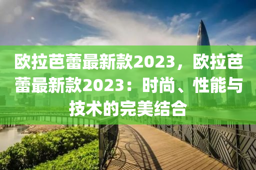 歐拉芭蕾最新款2023，歐拉芭蕾最新款2023：時尚、性能與技術(shù)的完美結(jié)合