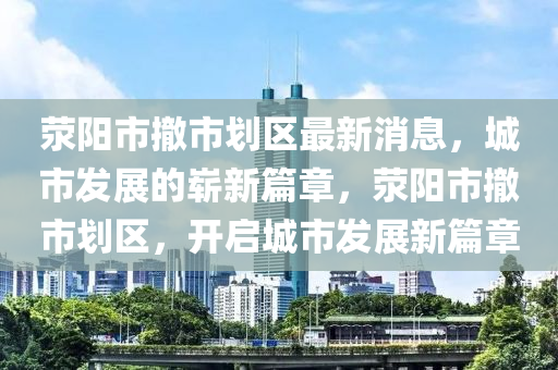 滎陽(yáng)市撤市劃區(qū)最新消息，城市發(fā)展的嶄新篇章，滎陽(yáng)市撤市劃區(qū)，開(kāi)啟城市發(fā)展新篇章