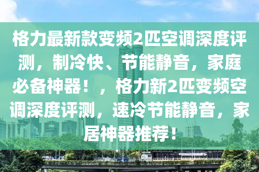 格力最新款變頻2匹空調(diào)深度評(píng)測(cè)，制冷快、節(jié)能靜音，家庭必備神器！，格力新2匹變頻空調(diào)深度評(píng)測(cè)，速冷節(jié)能靜音，家居神器推薦！