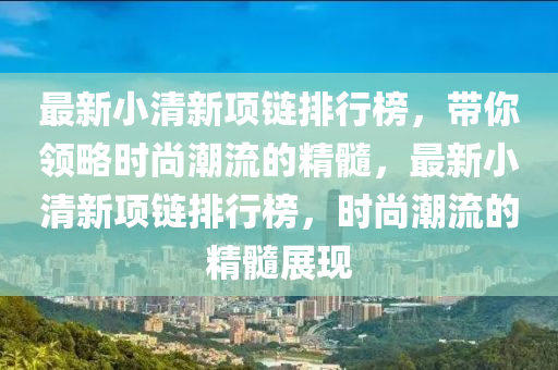 最新小清新項(xiàng)鏈排行榜，帶你領(lǐng)略時(shí)尚潮流的精髓，最新小清新項(xiàng)鏈排行榜，時(shí)尚潮流的精髓展現(xiàn)