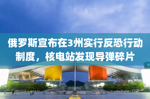 俄羅斯宣布在3州實行反恐行動制度，核電站發(fā)現(xiàn)導(dǎo)彈碎片