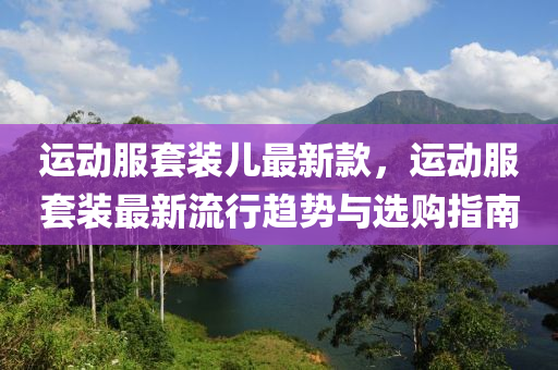 運動服套裝兒最新款，運動服套裝最新流行趨勢與選購指南