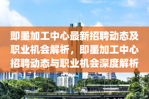 即墨加工中心最新招聘動態(tài)及職業(yè)機會解析，即墨加工中心招聘動態(tài)與職業(yè)機會深度解析