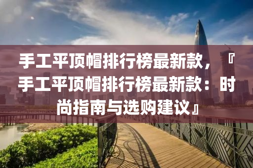 手工平頂帽排行榜最新款，『手工平頂帽排行榜最新款：時尚指南與選購建議』