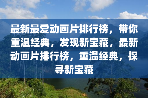 最新最愛動(dòng)畫片排行榜，帶你重溫經(jīng)典，發(fā)現(xiàn)新寶藏，最新動(dòng)畫片排行榜，重溫經(jīng)典，探尋新寶藏