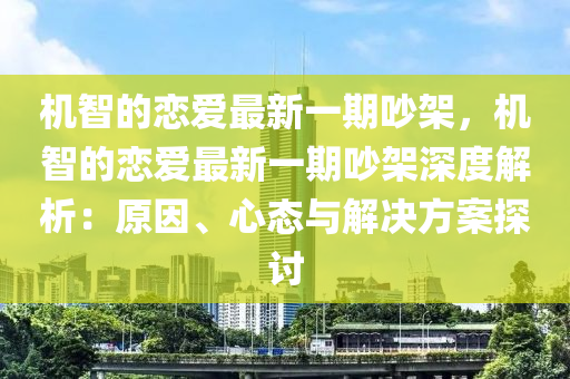 機(jī)智的戀愛最新一期吵架，機(jī)智的戀愛最新一期吵架深度解析：原因、心態(tài)與解決方案探討