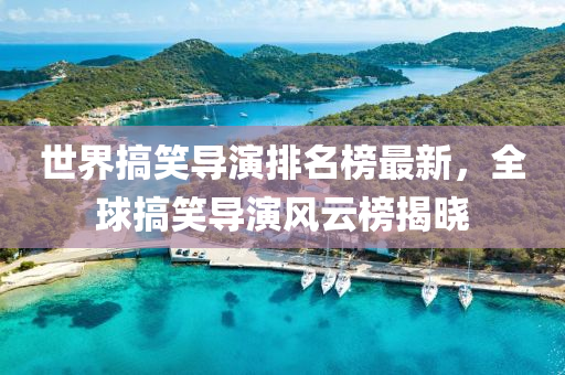 世界搞笑導(dǎo)演排名榜最新，全球搞笑導(dǎo)演風(fēng)云榜揭曉
