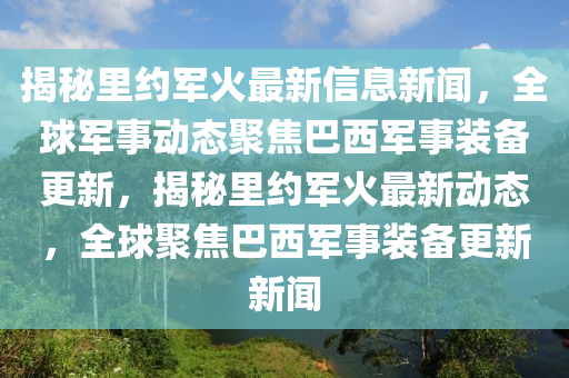 揭秘里約軍火最新信息新聞，全球軍事動(dòng)態(tài)聚焦巴西軍事裝備更新，揭秘里約軍火最新動(dòng)態(tài)，全球聚焦巴西軍事裝備更新新聞