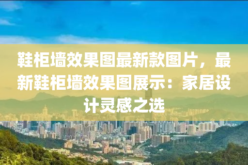 鞋柜墻效果圖最新款圖片，最新鞋柜墻效果圖展示：家居設(shè)計(jì)靈感之選