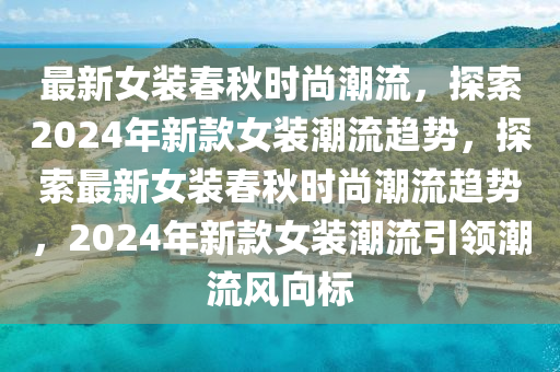 最新女裝春秋時尚潮流，探索2024年新款女裝潮流趨勢，探索最新女裝春秋時尚潮流趨勢，2024年新款女裝潮流引領(lǐng)潮流風向標