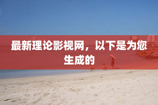 最新理論影視網(wǎng)，以下是為您生成的