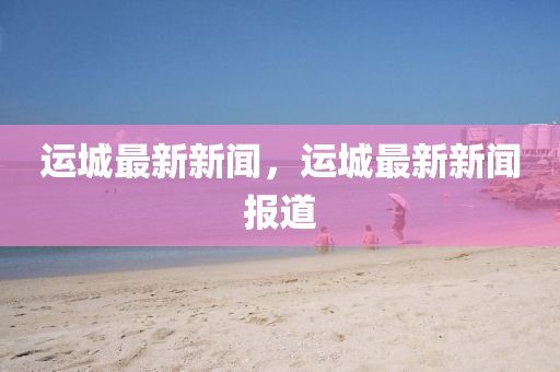 運城最新新聞，運城最新新聞報道