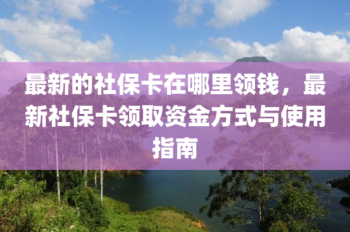 最新的社保卡在哪里領(lǐng)錢，最新社?？I(lǐng)取資金方式與使用指南