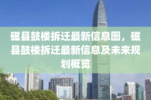 磁縣鼓樓拆遷最新信息圖，磁縣鼓樓拆遷最新信息及未來規(guī)劃概覽