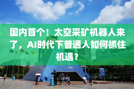 國內(nèi)首個！太空采礦機器人來了，AI時代下普通人如何抓住機遇？