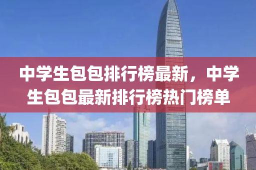 中學(xué)生包包排行榜最新，中學(xué)生包包最新排行榜熱門榜單