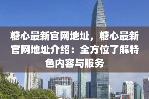 糖心最新官網(wǎng)地址，糖心最新官網(wǎng)地址介紹：全方位了解特色內(nèi)容與服務(wù)