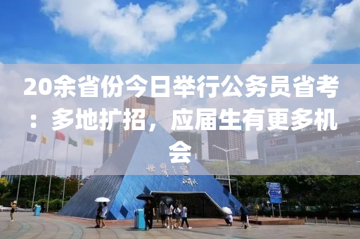 20余省份今日舉行公務(wù)員省考：多地擴招，應(yīng)屆生有更多機會