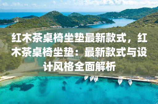 紅木茶桌椅坐墊最新款式，紅木茶桌椅坐墊：最新款式與設(shè)計(jì)風(fēng)格全面解析
