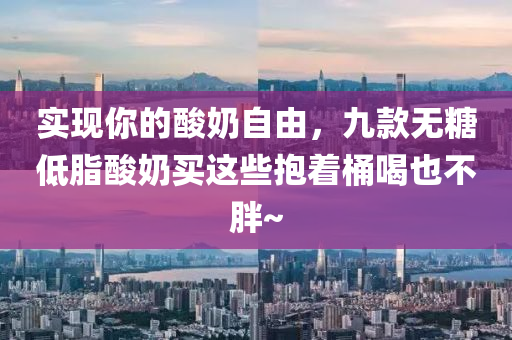 實(shí)現(xiàn)你的酸奶自由，九款無糖低脂酸奶買這些抱著桶喝也不胖~