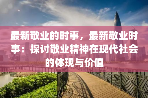 最新敬業(yè)的時(shí)事，最新敬業(yè)時(shí)事：探討敬業(yè)精神在現(xiàn)代社會(huì)的體現(xiàn)與價(jià)值