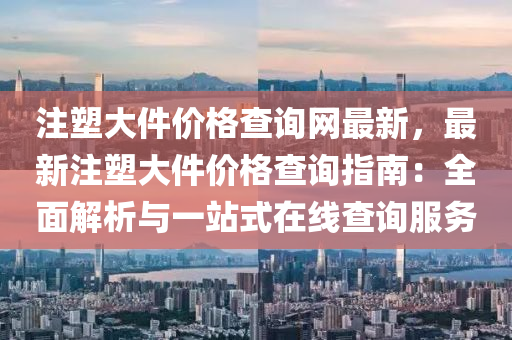 注塑大件價(jià)格查詢網(wǎng)最新，最新注塑大件價(jià)格查詢指南：全面解析與一站式在線查詢服務(wù)