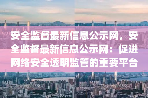 安全監(jiān)督最新信息公示網(wǎng)，安全監(jiān)督最新信息公示網(wǎng)：促進(jìn)網(wǎng)絡(luò)安全透明監(jiān)管的重要平臺
