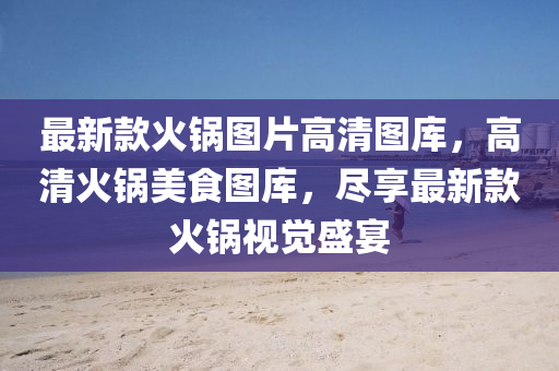 最新款火鍋圖片高清圖庫，高清火鍋美食圖庫，盡享最新款火鍋視覺盛宴