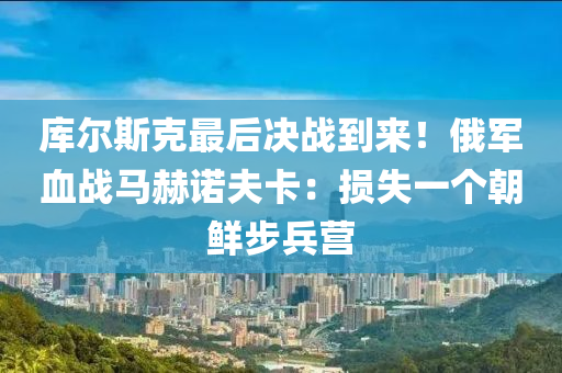 庫爾斯克最后決戰(zhàn)到來！俄軍血戰(zhàn)馬赫諾夫卡：損失一個朝鮮步兵營