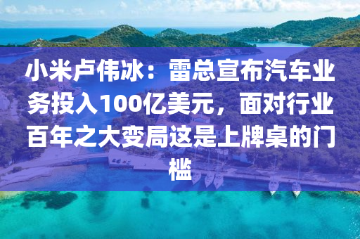 小米盧偉冰：雷總宣布汽車業(yè)務(wù)投入100億美元，面對行業(yè)百年之大變局這是上牌桌的門檻