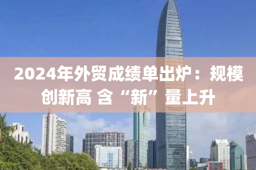 2024年外貿(mào)成績(jī)單出爐：規(guī)模創(chuàng)新高 含“新”量上升