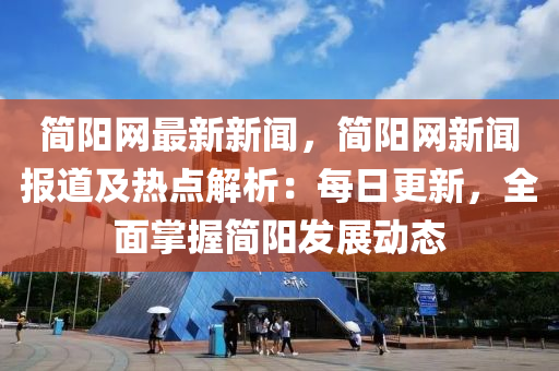 簡(jiǎn)陽(yáng)網(wǎng)最新新聞，簡(jiǎn)陽(yáng)網(wǎng)新聞報(bào)道及熱點(diǎn)解析：每日更新，全面掌握簡(jiǎn)陽(yáng)發(fā)展動(dòng)態(tài)